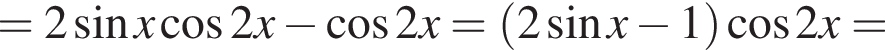 =2 синус x ко­си­нус 2x минус ко­си­нус 2x= левая круг­лая скоб­ка 2 синус x минус 1 пра­вая круг­лая скоб­ка ко­си­нус 2x=