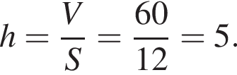 h= дробь: чис­ли­тель: V, зна­ме­на­тель: S конец дроби = дробь: чис­ли­тель: 60, зна­ме­на­тель: 12 конец дроби =5. 