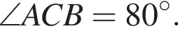 \angleACB = 80 гра­ду­сов.