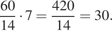  дробь: чис­ли­тель: 60, зна­ме­на­тель: 14 конец дроби умно­жить на 7 = дробь: чис­ли­тель: 420, зна­ме­на­тель: 14 конец дроби = 30. 