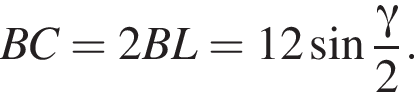 BC=2BL=12 синус дробь: чис­ли­тель: гамма , зна­ме­на­тель: 2 конец дроби . 