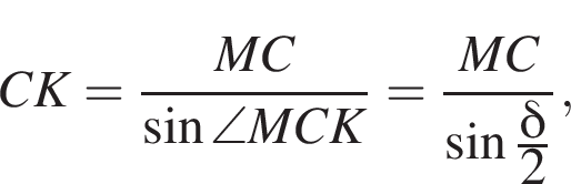 CK= дробь: чис­ли­тель: MC, зна­ме­на­тель: синус \angle MCK конец дроби = дробь: чис­ли­тель: MC, зна­ме­на­тель: синус дробь: чис­ли­тель: дель­та , зна­ме­на­тель: 2 конец дроби конец дроби , 