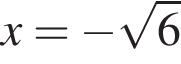 x = минус ко­рень из: на­ча­ло ар­гу­мен­та: 6 конец ар­гу­мен­та 