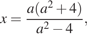 x= дробь: чис­ли­тель: a левая круг­лая скоб­ка a в квад­ра­те плюс 4 пра­вая круг­лая скоб­ка , зна­ме­на­тель: a в квад­ра­те минус 4 конец дроби , 