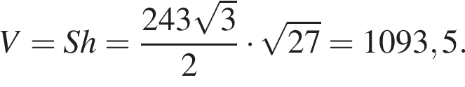 V=Sh= дробь: чис­ли­тель: 243 ко­рень из: на­ча­ло ар­гу­мен­та: 3 конец ар­гу­мен­та , зна­ме­на­тель: 2 конец дроби умно­жить на ко­рень из: на­ча­ло ар­гу­мен­та: 27 конец ар­гу­мен­та =1093,5. 