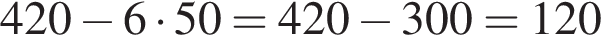 420 минус 6 умно­жить на 50=420 минус 300=120