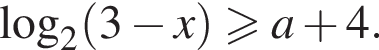 \log _2 левая круг­лая скоб­ка 3 минус x пра­вая круг­лая скоб­ка боль­ше или равно a плюс 4.