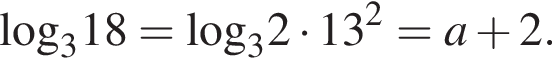 \log _318=\log _32 умно­жить на 13 в квад­ра­те =a плюс 2.