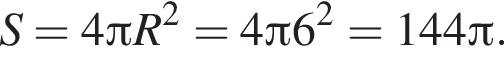 S=4 Пи R в квад­ра­те =4 Пи 6 в квад­ра­те =144 Пи .