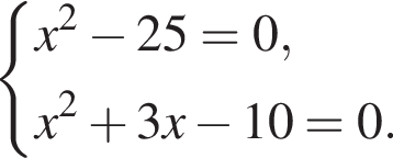  си­сте­ма вы­ра­же­ний x в квад­ра­те минус 25=0,x в квад­ра­те плюс 3x минус 10=0. конец си­сте­мы 