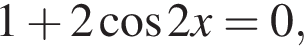 1 плюс 2 ко­си­нус 2x=0,