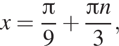  x= дробь: чис­ли­тель: Пи , зна­ме­на­тель: 9 конец дроби плюс дробь: чис­ли­тель: Пи n, зна­ме­на­тель: 3 конец дроби , 