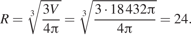 R= ко­рень 3 сте­пе­ни из: на­ча­ло ар­гу­мен­та: дробь: чис­ли­тель: 3V, зна­ме­на­тель: 4 Пи конец дроби конец ар­гу­мен­та = ко­рень 3 сте­пе­ни из: на­ча­ло ар­гу­мен­та: дробь: чис­ли­тель: 3 умно­жить на 18432 Пи , зна­ме­на­тель: 4 Пи конец дроби конец ар­гу­мен­та =24. 