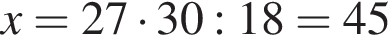 x=27 умно­жить на 30:18=45