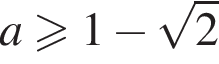 a\geqslant1 минус ко­рень из 2 