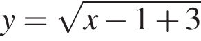 y= ко­рень из: на­ча­ло ар­гу­мен­та: x минус 1 плюс 3 конец ар­гу­мен­та 
