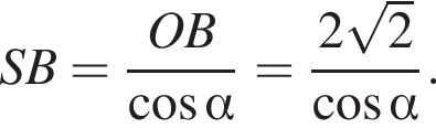 SB= дробь: чис­ли­тель: OB, зна­ме­на­тель: ко­си­нус альфа конец дроби = дробь: чис­ли­тель: 2 ко­рень из: на­ча­ло ар­гу­мен­та: 2 конец ар­гу­мен­та , зна­ме­на­тель: ко­си­нус альфа конец дроби . 
