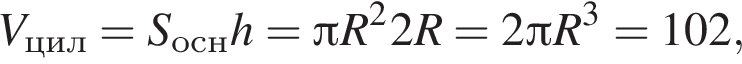 V_цил=S_оснh= Пи R в квад­ра­те 2R=2 Пи R в кубе =102,