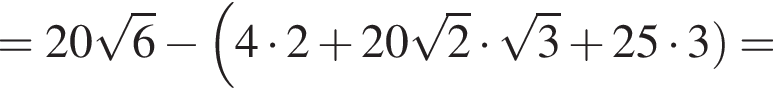 = 20 ко­рень из: на­ча­ло ар­гу­мен­та: 6 конец ар­гу­мен­та минус левая круг­лая скоб­ка 4 умно­жить на 2 плюс 20 ко­рень из: на­ча­ло ар­гу­мен­та: 2 конец ар­гу­мен­та умно­жить на ко­рень из: на­ча­ло ар­гу­мен­та: 3 конец ар­гу­мен­та плюс 25 умно­жить на 3\ght пра­вая круг­лая скоб­ка =