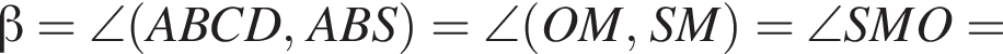  бета =\angle левая круг­лая скоб­ка ABCD, ABS пра­вая круг­лая скоб­ка =\angle левая круг­лая скоб­ка OM, SM пра­вая круг­лая скоб­ка =\angle SMO=