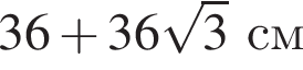 36 плюс 36 ко­рень из 3 см