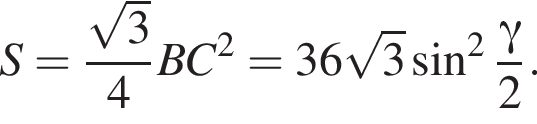 S= дробь: чис­ли­тель: ко­рень из: на­ча­ло ар­гу­мен­та: 3 конец ар­гу­мен­та , зна­ме­на­тель: 4 конец дроби BC в квад­ра­те =36 ко­рень из: на­ча­ло ар­гу­мен­та: 3 конец ар­гу­мен­та синус в квад­ра­те дробь: чис­ли­тель: гамма , зна­ме­на­тель: 2 конец дроби . 