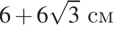 6 плюс 6 ко­рень из 3 см