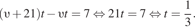 левая круглая скобка v плюс 21 правая круглая скобка t минус v t=7 равносильно 21t=7 равносильно t= дробь: числитель: 1, знаменатель: 3 конец дроби .