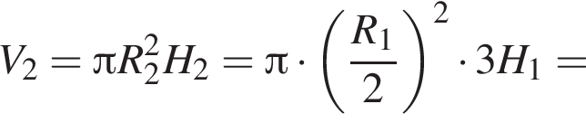 V_2= Пи R_2 в квад­ра­те H_2= Пи умно­жить на левая круг­лая скоб­ка дробь: чис­ли­тель: R_1, зна­ме­на­тель: 2 конец дроби пра­вая круг­лая скоб­ка в квад­ра­те умно­жить на 3H_1= 