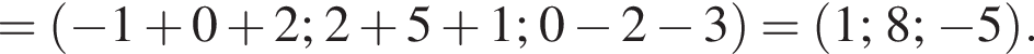 = левая круг­лая скоб­ка минус 1 плюс 0 плюс 2;2 плюс 5 плюс 1;0 минус 2 минус 3 пра­вая круг­лая скоб­ка = левая круг­лая скоб­ка 1;8; минус 5 пра­вая круг­лая скоб­ка .