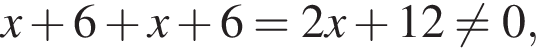 x плюс 6 плюс x плюс 6=2x плюс 12 не равно 0,