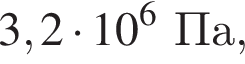 3,2 умно­жить на 10 в сте­пе­ни 6 Па,