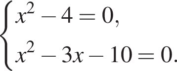  си­сте­ма вы­ра­же­ний x в квад­ра­те минус 4=0,x в квад­ра­те минус 3x минус 10=0. конец си­сте­мы 