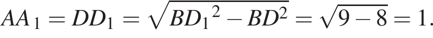 AA_1=DD_1= ко­рень из: на­ча­ло ар­гу­мен­та: BD конец ар­гу­мен­та _1 в квад­ра­те минус BD в квад­ра­те = ко­рень из: на­ча­ло ар­гу­мен­та: 9 минус 8 конец ар­гу­мен­та =1.