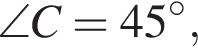\angle C = 45 гра­ду­сов,