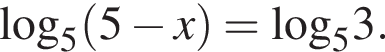  \log _5} левая круг­лая скоб­ка 5 минус x пра­вая круг­лая скоб­ка =\log _53.