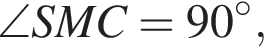 \angle SMC=90 в сте­пе­ни левая круг­лая скоб­ка \circ пра­вая круг­лая скоб­ка ,