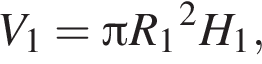 V_1= Пи R_1 в квад­ра­те H_1,