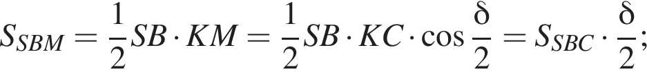 S_SBM= дробь: чис­ли­тель: 1, зна­ме­на­тель: 2 конец дроби SB умно­жить на KM= дробь: чис­ли­тель: 1, зна­ме­на­тель: 2 конец дроби SB умно­жить на KC умно­жить на ко­си­нус дробь: чис­ли­тель: дель­та , зна­ме­на­тель: 2 конец дроби =S_SBC умно­жить на дробь: чис­ли­тель: дель­та , зна­ме­на­тель: 2 конец дроби ; 