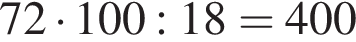 72 умно­жить на 100:18=400