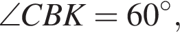 \angle CBK=60 в сте­пе­ни левая круг­лая скоб­ка \circ пра­вая круг­лая скоб­ка ,