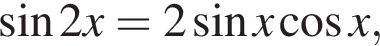  синус 2x=2 синус x ко­си­нус x,