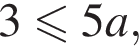 3 мень­ше или равно 5a,