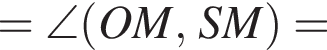 =\angle левая круг­лая скоб­ка OM, SM пра­вая круг­лая скоб­ка =