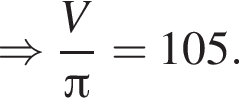 \Rightarrow дробь: чис­ли­тель: V, зна­ме­на­тель: Пи конец дроби =105 . 